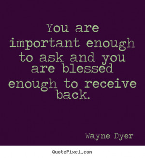 You are important enough to ask and you are blessed enough to receive ...
