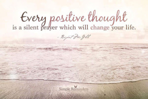 Every positive thought is a silent prayer which will change your life.