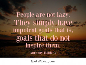 People are not lazy. They simply have impotent goals-that is, goals ...