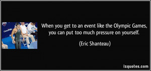 ... Games, you can put too much pressure on yourself. - Eric Shanteau