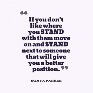 If you don't like where you STAND with them move on and STAND next to ...