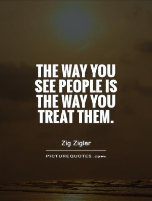 The way you see people is the way you treat them. Picture Quote #1