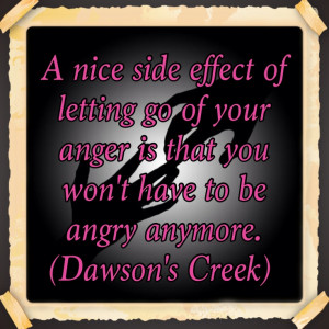 Dawson's creek quote - a nice side effect of letting go of your anger