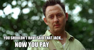 You shouldn't have said that Jack... NOW YOU PAY Ben Linus Stare
