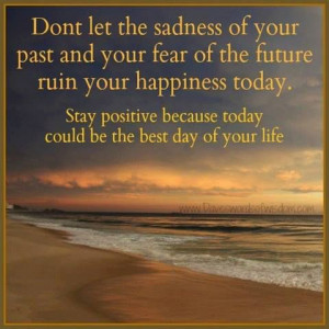 Don't let the sadness of your past and your fear of the future ruin ...