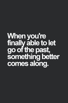 ... 're finally able to let go of the past, something better comes along