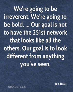 We're going to be irreverent. We're going to be bold, ... Our goal is ...