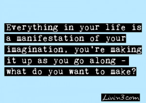 Everything in your life is a manifestation of your imagination, you're ...