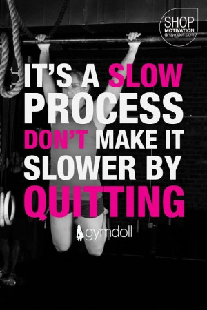 ... Quote – It’s a slow process. Don’t make it slower by quitting