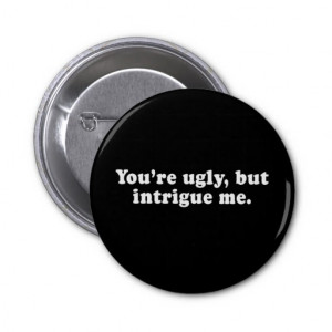 Pickup Lines - YOU ARE UGLY, BUT YOU INTRIGUE ME T Pin