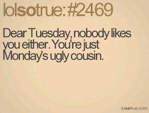 Dear Tuesday, nobody likes you either. You're just Monday's ugly ...