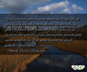 You control your future, your destiny. What you think about comes ...