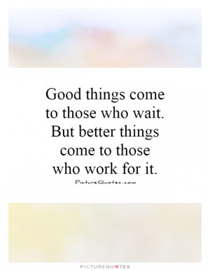 Good things come to those who wait. But better things come to those ...