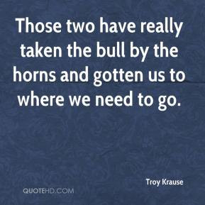 ... taken the bull by the horns and gotten us to where we need to go