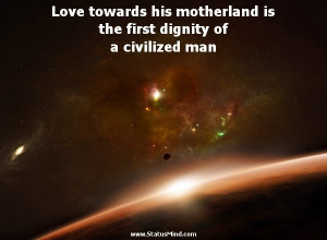 Love towards his motherland is the first dignity of a civilized man ...