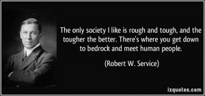 ... you get down to bedrock and meet human people. - Robert W. Service