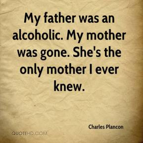 ... an alcoholic. My mother was gone. She's the only mother I ever knew