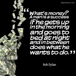 What's money? A man is a success if he gets up in the morning and goes ...