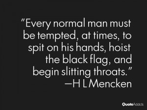 ... hoist the black flag, and begin slitting throats.” — H L Mencken