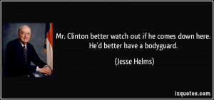 ... out if he comes down here. He'd better have a bodyguard. - Jesse Helms