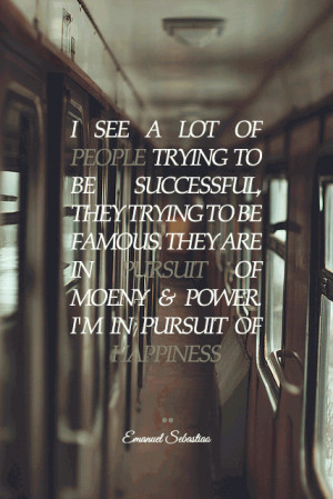 ... ... They are in pursuit of money & power. I'm in pursuit of happiness