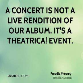 concert is not a live rendition of our album. It's a theatrica ...
