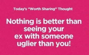 Nothing is better then seeing your ex with someone uglier than you ...