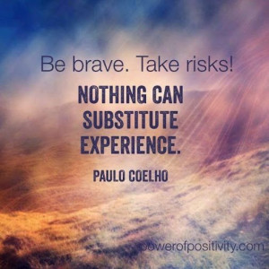 Be brave. Take risks! Nothing can substitute experience. Nothing