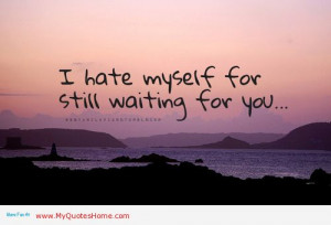 Hate Myself For Still Waiting For You - Missing You Quote