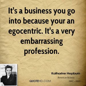 It's a business you go into because your an egocentric. It's a very ...