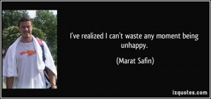 ve realized I can't waste any moment being unhappy. - Marat Safin