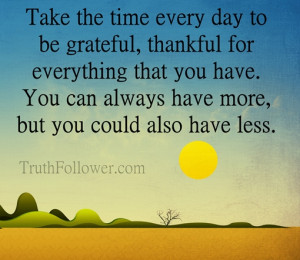 grateful, thankful for everything that you have. You can always have ...