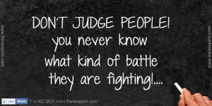 DON'T JUDGE PEOPLE!, you never know what kind of battle they are ...