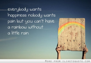 ... nobody wants pain, but you can't have a rainbow without a little rain
