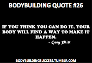 ... do it, your body will find a way to make it happen. - Greg Plitt