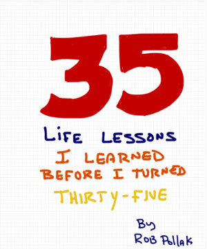 35 Life Lessons I Learned Before Turning 35. ~ Rob Pollak