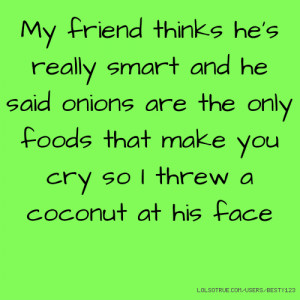 My friend thinks he's really smart and he said onions are the only ...