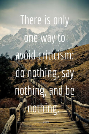 There is only one way to avoid criticism: do nothing, say nothing, and ...
