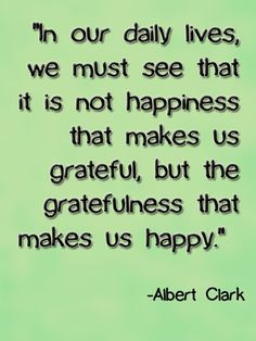 ... grateful, but the gratefulness that makes us happy. -Albert Clark More