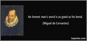 An honest man's word is as good as his bond. - Miguel de Cervantes