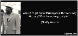 wanted to get out of Mississippi in the worst way. Go back? What I ...