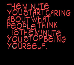 The minute you start caring about what people think , is the minute ...