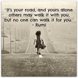 ... . Others may walk it with you, but no one can walk it for you. - Rumi