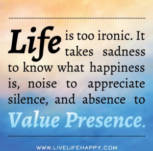 Life is too ironic. It takes sadness to know that happiness is, noise ...