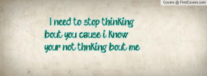 need to stop thinking bout you cause i knowyour not thnking bout me ...
