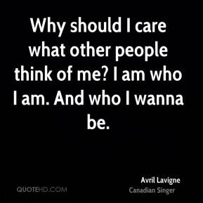 Why should I care what other people think of me? I am who I am. And ...
