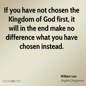 William Law - If you have not chosen the Kingdom of God first, it will ...
