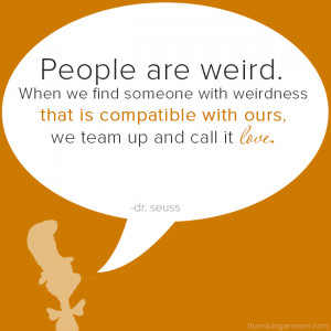 ... weirdness that is compatible with ours, we team up and call it love