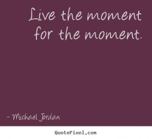 quotes Live the moment for the moment Inspirational quotes