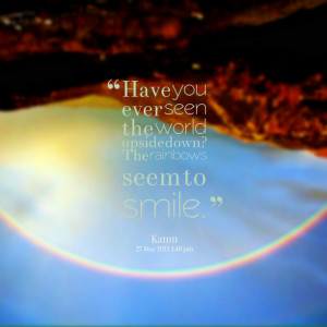 Quotes Picture: have you ever seen the world upside down? the rainbows ...